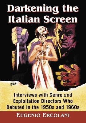 Darkening the Italian Screen: Interviews with Genre and Exploitation Directors Who Debuted in the 1950s and 1960s - Eugenio David Ercolani - cover