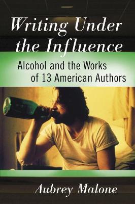 Writing Under the Influence: Alcohol and the Works of 13 American Authors - Aubrey Malone - cover