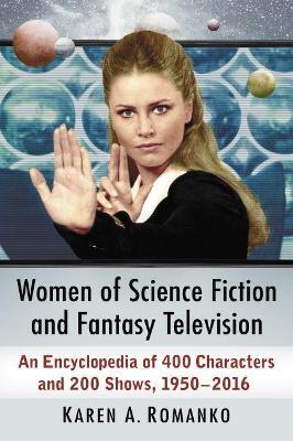 Women of Science Fiction and Fantasy Television: An Encyclopedia of 400 Characters and 200 Shows, 1950s-2016 - Karen A. Romanko - cover