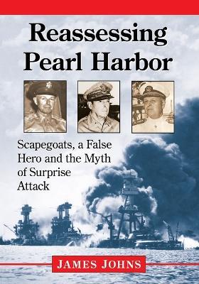 Reassessing Pearl Harbor: Scapegoats, a False Hero and the Myth of Surprise Attack - James Johns - cover