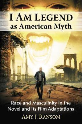 I Am Legend as American Myth: Race and Masculinity in the Novel and Its Film Adaptations - Amy J. Ransom - cover