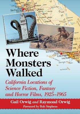 Where Monsters Walked: California Locations of Science Fiction, Fantasy and Horror Films, 1925-1965 - Gail Orwig,Raymond Orwig - cover