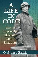 A Life in Code: Pioneer Cryptanalyst Elizebeth Smith Friedman - G. Stuart Smith - cover