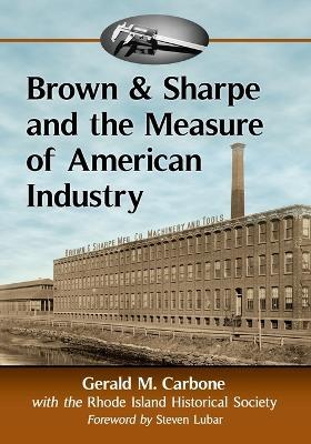 Brown & Sharpe and the Measure of American Industry: Making the Precision Machine Tools That Enabled Manufacturing, 1833-2001 - Gerald M. Carbone - cover