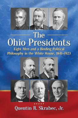 The Ohio Presidents: Eight Men and a Binding Political Philosophy in the White House, 1841-1923 - Quentin R. Skrabec Jr - cover