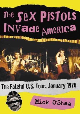 The Sex Pistols Invade America: The Fateful U.S. Tour, January 1978 - Mick O'Shea - cover