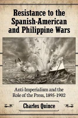 Resistance to the Spanish-American and Philippine Wars: Anti-Imperialism and the Role of the Press, 1895-1902 - Charles Quince - cover