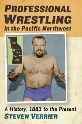 Professional Wrestling in the Pacific Northwest: A History, 1883 to the Present - Steven Verrier - cover