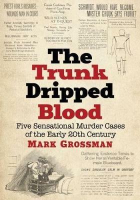 The Trunk Dripped Blood: Five Sensational Murder Cases of the Early 20th Century - Mark Grossman - cover