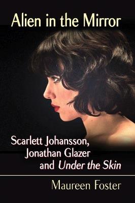 Alien in the Mirror: Scarlett Johansson, Jonathan Glazer and Under the Skin - Maureen Foster - cover