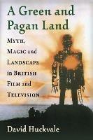 A Green and Pagan Land: Myth, Magic and Landscape in British Film and Television - David Huckvale - cover