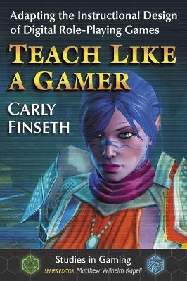 Teach Like a Gamer: Adapting the Instructional Design of Digital Role-Playing Games - Carly Finseth - cover