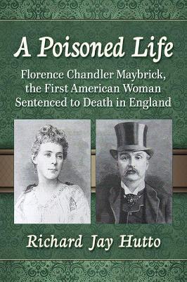A Poisoned Life: Florence Chandler Maybrick, the First American Woman Sentenced to Death in England - Richard Jay Hutto - cover