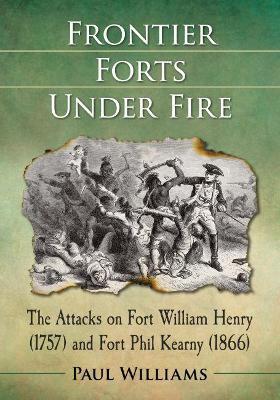 Frontier Forts Under Fire: The Attacks on Fort William Henry (1757) and Fort Phil Kearny (1866) - Paul Williams - cover