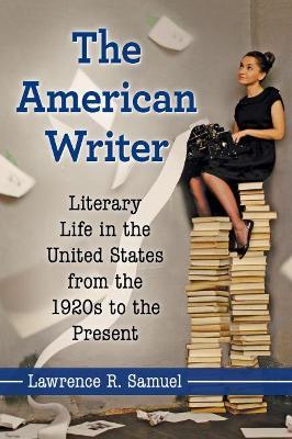 The American Writer: Literary Life in the United States from the 1920s to the Present - Lawrence R. Samuel - cover