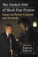 The Darker Side of Slash Fan Fiction: Essays on Power, Consent and the Body - cover