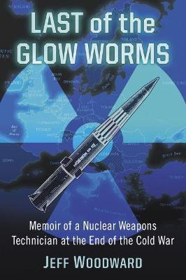 Last of the Glow Worms: Memoir of a Nuclear Weapons Technician at the End of the Cold War - Jeff Woodward - cover
