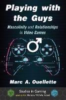 Playing with the Guys: Masculinity and Relationships in Video Games - Marc A. Ouellette - cover