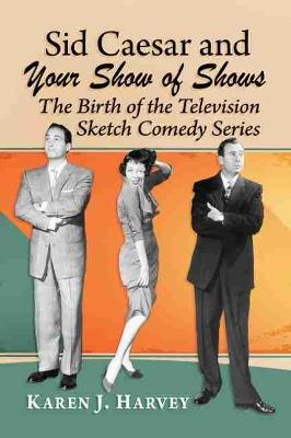 Sid Caesar and Your Show of Shows: The Birth of the Television Sketch Comedy Series - Karen J. Harvey - cover