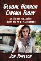 Global Horror Cinema Today: 28 Representative Films from 17 Countries - Jon Towlson - cover