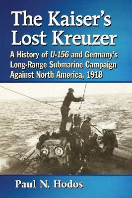 The Kaiser's Lost Kreuzer: A History of U-156 and Germany's Long-Range Submarine Campaign Against North America, 1918 - Paul N. Hodos - cover
