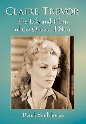 Claire Trevor: The Life and Films of the Queen of Noir - Derek Sculthorpe - cover
