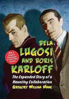 Bela Lugosi and Boris Karloff: The Expanded Story of a Haunting Collaboration, with a Complete Filmography of Their Films Together - Gregory William Mank - cover