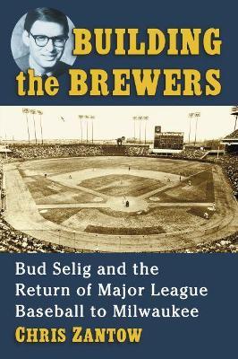 Building the Brewers: Bud Selig and the Return of Major League Baseball to Milwaukee - Chris Zantow - cover