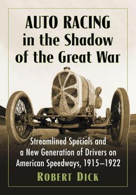 Auto Racing in the Shadow of the Great War: Streamlined Specials and a New Generation of Drivers on American Speedways, 1915-1922 - Robert Dick - cover