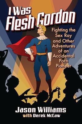 I Was Flesh Gordon: Fighting the Sex Ray and Other Adventures of an Accidental Porn Pioneer - Jason Williams,Derek McCaw - cover