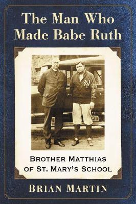 The Man Who Made Babe Ruth: Brother Matthias of St. Mary's School - Brian Martin - cover