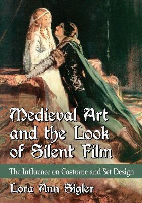 Medieval Art and the Look of Silent Film: The Influence on Costume and Set Design - Lora Ann Sigler - cover