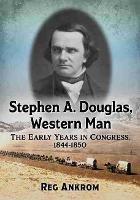 Stephen A. Douglas, Western Man: The Early Years in Congress, 1844-1850 - Reg Ankrom - cover