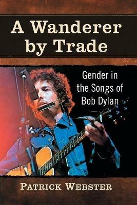 A Wanderer by Trade: Gender in the Songs of Bob Dylan - Patrick Webster - cover