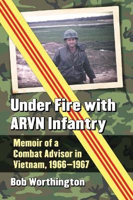 Under Fire with ARVN Infantry: Memoir of a Combat Advisor in Vietnam, 1966-1967 - Bob Worthington - cover