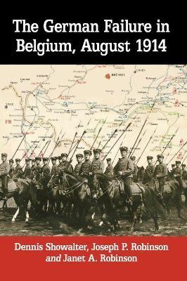 The German Failure in Belgium, August 1914: How Faulty Reconnaissance Exposed the Weakness of the Schlieffen Plan - Dennis Showalter,,Joseph P. Robinson,Janet A. Robinson - cover