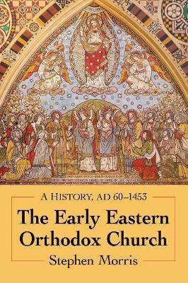 The Early Eastern Orthodox Church: A History, AD 60-1453 - Stephen Morris - cover