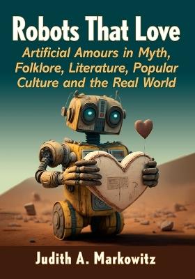 Robots That Love: Artificial Amours in Myth, Folklore, Literature, Popular Culture and the Real World - Judith A Markowitz - cover