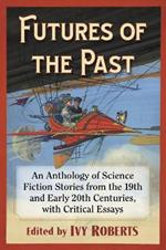 Futures of the Past: An Anthology of Science Fiction Stories from the 19th and Early 20th Centuries, with Critical Essays