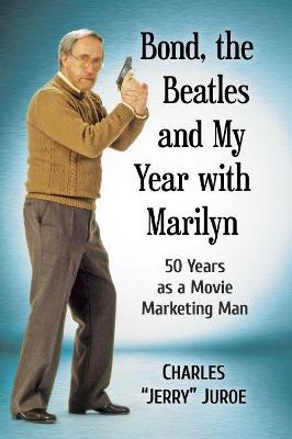 Bond, the Beatles and My Year with Marilyn: 50 Years as a Movie Marketing Man - Charles Jerry Juroe - cover