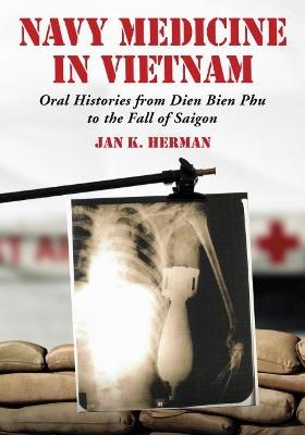 Navy Medicine in Vietnam: Oral Histories from Dien Bien Phu to the Fall of Saigon - Jan K. Herman - cover