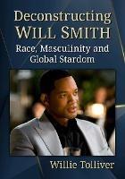 Deconstructing Will Smith: Race, Masculinity and Global Stardom - Willie Tolliver - cover