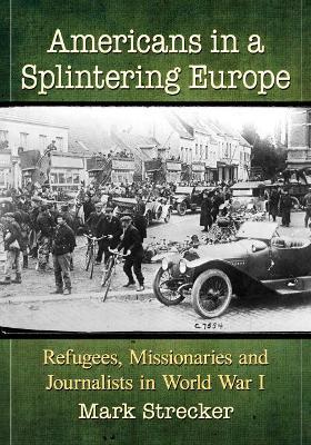 Americans in a Splintering Europe: Refugees, Missionaries and Journalists in World War I - Mark Strecker - cover