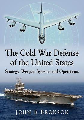 The Cold War Defense of the United States: Strategy, Weapon Systems and Operations - John E. Bronson - cover