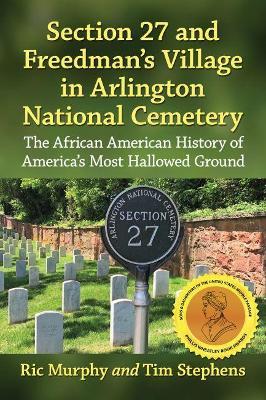Section 27 and Freedman's Village in Arlington National Cemetery: The African American History of America's Most Hallowed Ground - Ric Murphy,Timothy Stephens - cover