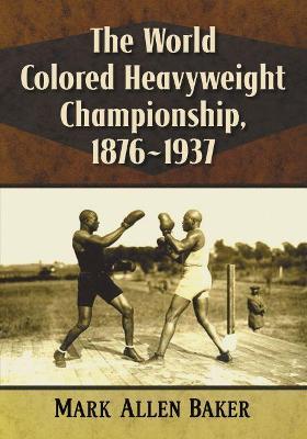 The World Colored Heavyweight Championship, 1876-1937 - Mark Allen Baker - cover