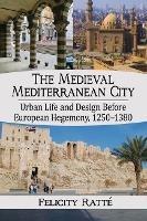 The Medieval Mediterranean City: Urban Life and Design Before European Hegemony, 1250-1380 - Felicity Ratte - cover