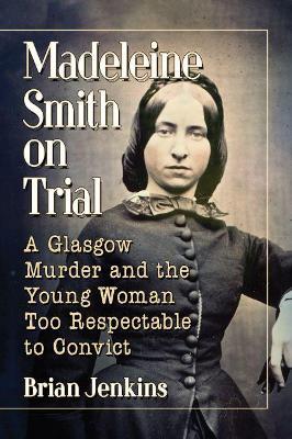 Madeleine Smith on Trial: A Glasgow Murder and the Young Woman Too Respectable to Convict - Brian Jenkins - cover