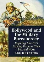 Hollywood and the Military Bureaucracy: Depicting America's Fighting Forces at Their Best and Worst - Bob Herzberg - cover