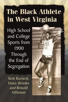 The Black Athlete in West Virginia: High School and College Sports from 1900 Through the End of Segregation - Bob Barnett,Dana Brooks,Ronald Althouse - cover